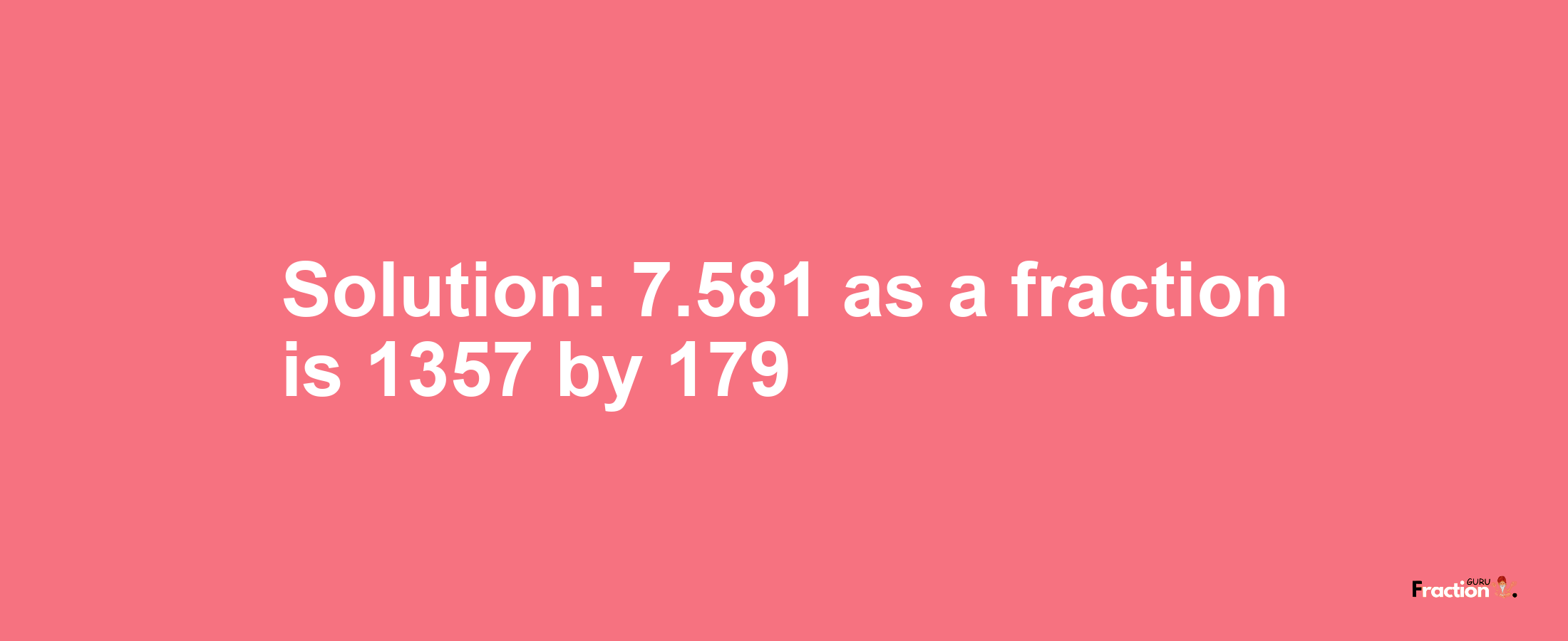 Solution:7.581 as a fraction is 1357/179